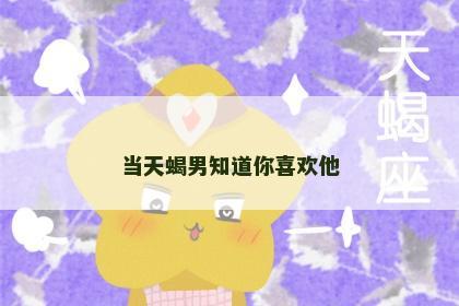 当天蝎男知道你喜欢他