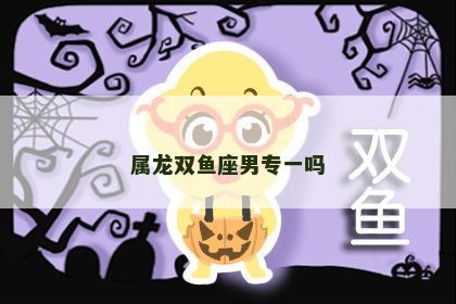 属龙双鱼座男专一吗