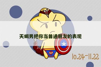 天蝎男把你当普通朋友的表现
