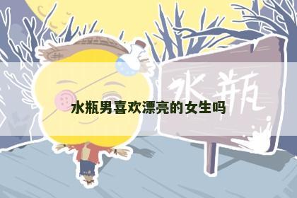 水瓶男喜欢漂亮的女生吗