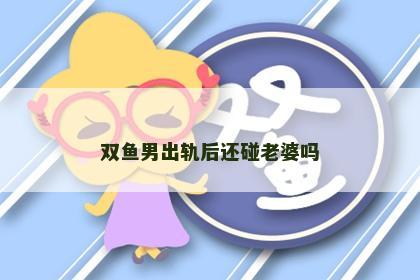 双鱼男出轨后还碰老婆吗