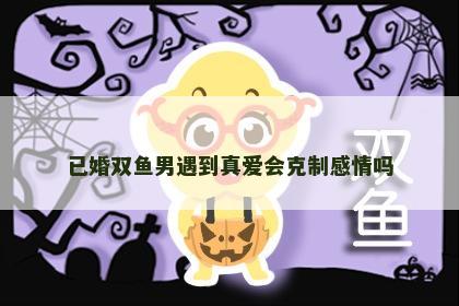 已婚双鱼男遇到真爱会克制感情吗
