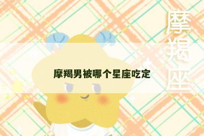 摩羯男被哪个星座吃定