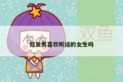 双鱼男喜欢听话的女生吗