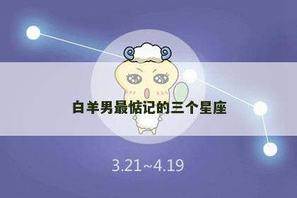 白羊男最惦记的三个星座